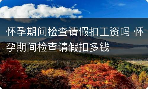 怀孕期间检查请假扣工资吗 怀孕期间检查请假扣多钱