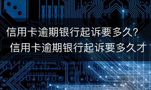 信用卡逾期银行起诉要多久？ 信用卡逾期银行起诉要多久才能开庭
