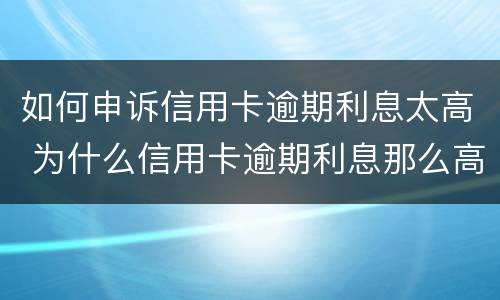 如何申诉信用卡逾期利息太高 为什么信用卡逾期利息那么高