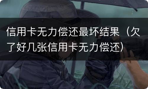 信用卡无力偿还最坏结果（欠了好几张信用卡无力偿还）