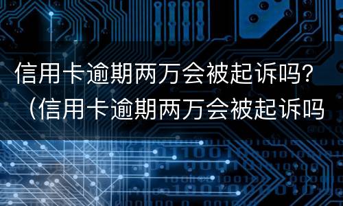 信用卡逾期两万会被起诉吗？（信用卡逾期两万会被起诉吗）