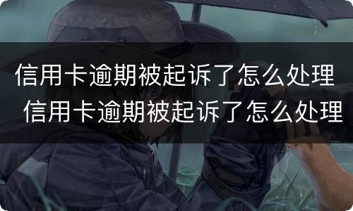 信用卡逾期被起诉了怎么处理 信用卡逾期被起诉了怎么处理流程