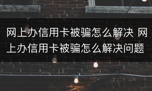 网上办信用卡被骗怎么解决 网上办信用卡被骗怎么解决问题