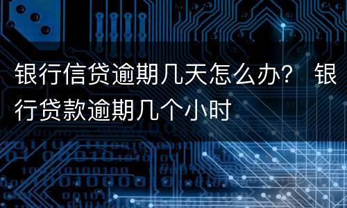 银行信贷逾期几天怎么办？ 银行贷款逾期几个小时