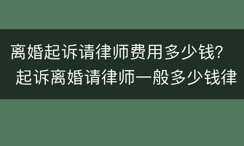 离婚起诉请律师费用多少钱？ 起诉离婚请律师一般多少钱律师收费标准