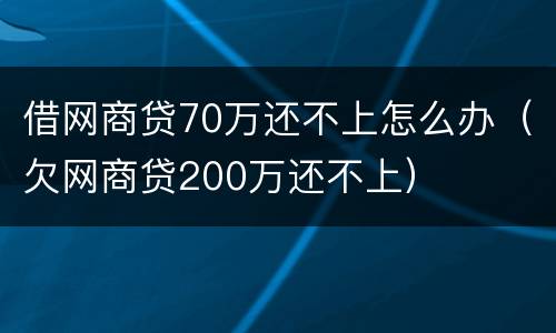 借网商贷70万还不上怎么办（欠网商贷200万还不上）