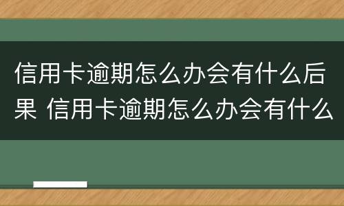 信用卡逾期怎么办会有什么后果 信用卡逾期怎么办会有什么后果嘛