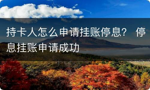 持卡人怎么申请挂账停息？ 停息挂账申请成功