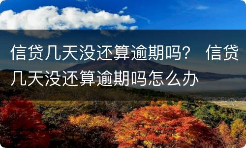 信贷几天没还算逾期吗？ 信贷几天没还算逾期吗怎么办