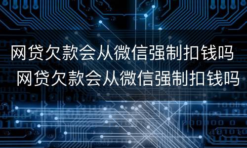 网贷欠款会从微信强制扣钱吗 网贷欠款会从微信强制扣钱吗怎么办