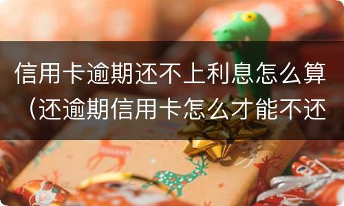 信用卡逾期还不上利息怎么算（还逾期信用卡怎么才能不还利息）