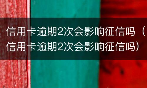 信用卡逾期2次会影响征信吗（信用卡逾期2次会影响征信吗）