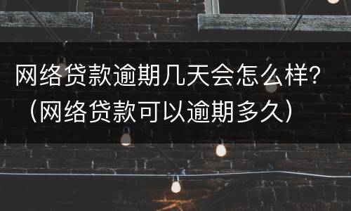 网络贷款逾期几天会怎么样？（网络贷款可以逾期多久）