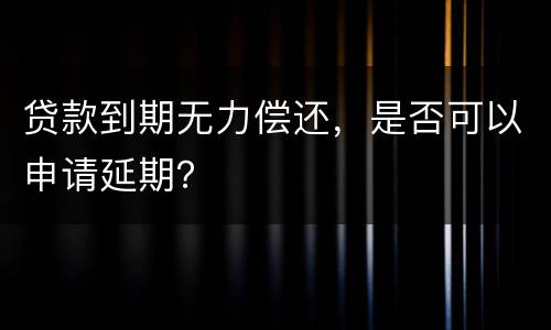 贷款到期无力偿还，是否可以申请延期？