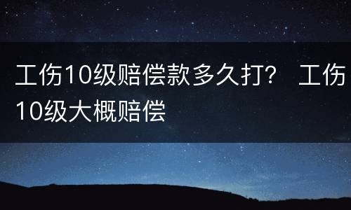 工伤10级赔偿款多久打？ 工伤10级大概赔偿