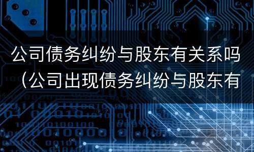 公司债务纠纷与股东有关系吗（公司出现债务纠纷与股东有关系吗）