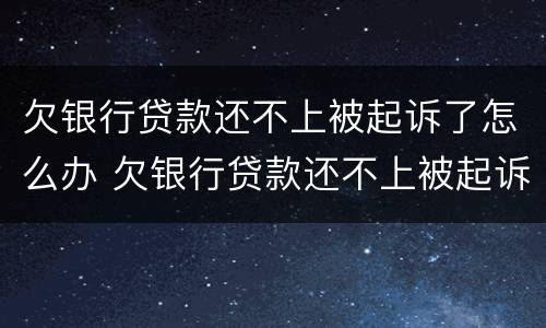 欠银行贷款还不上被起诉了怎么办 欠银行贷款还不上被起诉了怎么办可以协商还款么