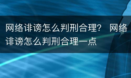 网络诽谤怎么判刑合理？ 网络诽谤怎么判刑合理一点