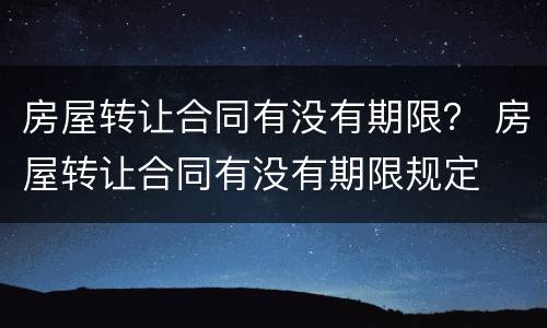 房屋转让合同有没有期限？ 房屋转让合同有没有期限规定