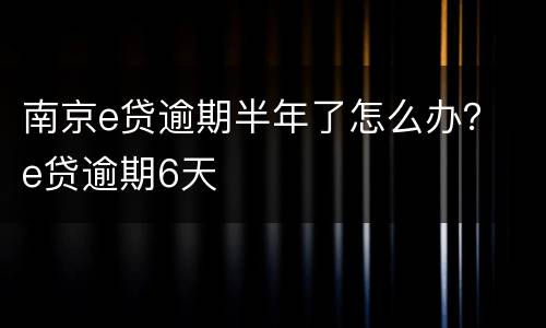 南京e贷逾期半年了怎么办？ e贷逾期6天