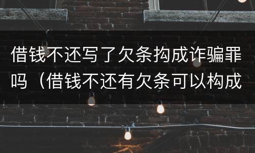 借钱不还写了欠条抅成诈骗罪吗（借钱不还有欠条可以构成诈骗吗）