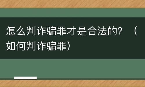 怎么判诈骗罪才是合法的？（如何判诈骗罪）