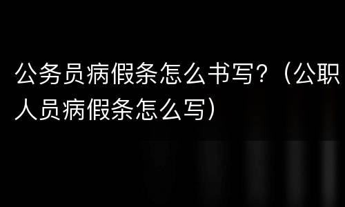 公务员病假条怎么书写?（公职人员病假条怎么写）