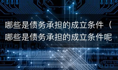 哪些是债务承担的成立条件（哪些是债务承担的成立条件呢）