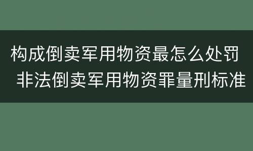 构成倒卖军用物资最怎么处罚 非法倒卖军用物资罪量刑标准