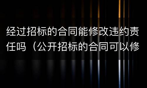经过招标的合同能修改违约责任吗（公开招标的合同可以修改吗）