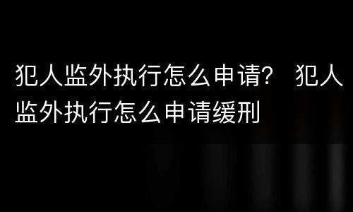 犯人监外执行怎么申请？ 犯人监外执行怎么申请缓刑