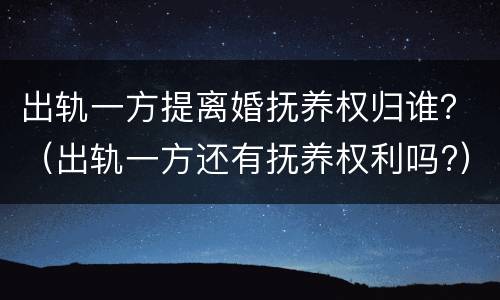 出轨一方提离婚抚养权归谁？（出轨一方还有抚养权利吗?）