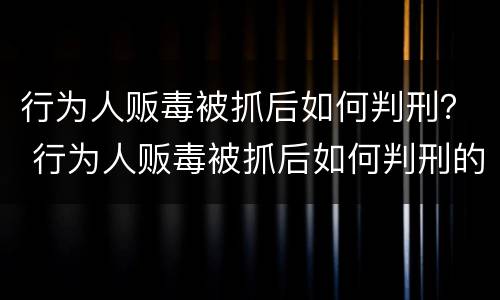 行为人贩毒被抓后如何判刑？ 行为人贩毒被抓后如何判刑的