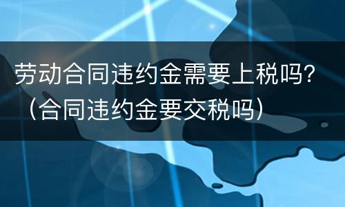 劳动合同违约金需要上税吗？（合同违约金要交税吗）