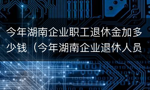 今年湖南企业职工退休金加多少钱（今年湖南企业退休人员加多少钱）