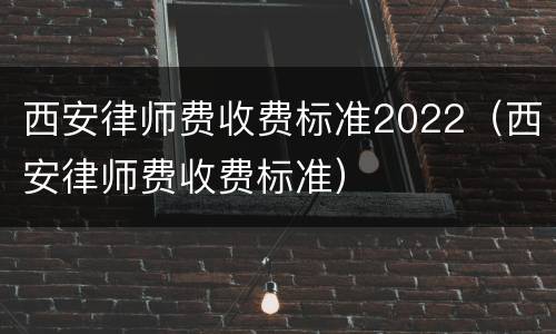 西安律师费收费标准2022（西安律师费收费标准）