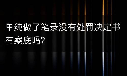 单纯做了笔录没有处罚决定书有案底吗？