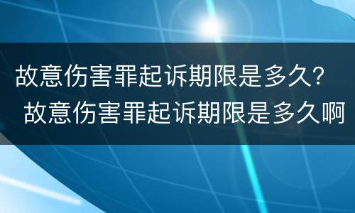 故意伤害罪起诉期限是多久？ 故意伤害罪起诉期限是多久啊