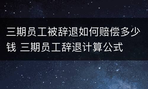 三期员工被辞退如何赔偿多少钱 三期员工辞退计算公式