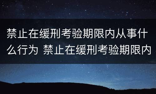 禁止在缓刑考验期限内从事什么行为 禁止在缓刑考验期限内从事什么行为