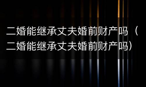 二婚能继承丈夫婚前财产吗（二婚能继承丈夫婚前财产吗）
