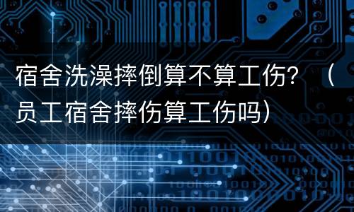 宿舍洗澡摔倒算不算工伤？（员工宿舍摔伤算工伤吗）