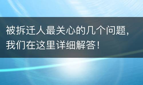 被拆迁人最关心的几个问题，我们在这里详细解答！