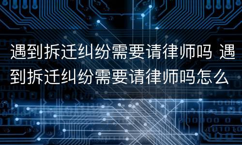 遇到拆迁纠纷需要请律师吗 遇到拆迁纠纷需要请律师吗怎么办
