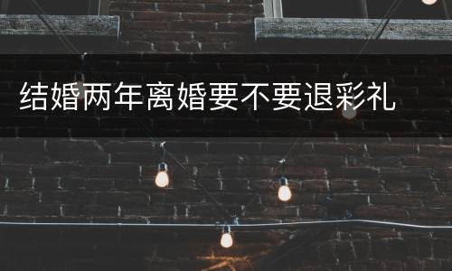 结婚两年离婚要不要退彩礼
