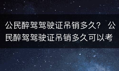 公民醉驾驾驶证吊销多久？ 公民醉驾驾驶证吊销多久可以考