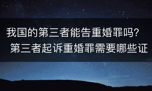我国的第三者能告重婚罪吗？ 第三者起诉重婚罪需要哪些证据