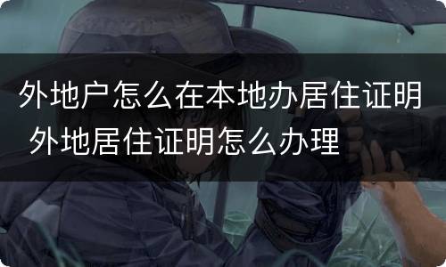 外地户怎么在本地办居住证明 外地居住证明怎么办理