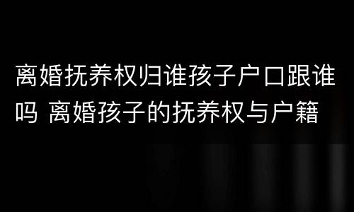 离婚抚养权归谁孩子户口跟谁吗 离婚孩子的抚养权与户籍