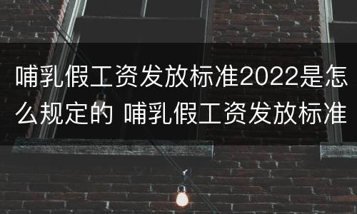 哺乳假工资发放标准2022是怎么规定的 哺乳假工资发放标准2021